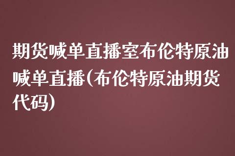 期货喊单直播室布伦特原油喊单直播(布伦特原油期货代码)