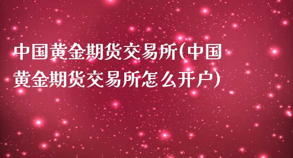 中国黄金期货交易所(中国黄金期货交易所怎么开户)