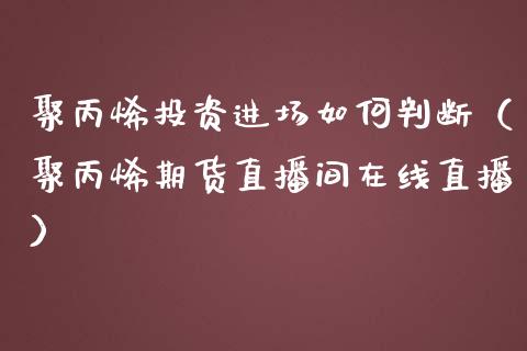 聚丙烯投资进场如何判断（聚丙烯期货直播间在线直播）