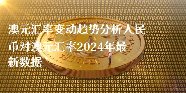 澳元汇率变动趋势分析人民币对澳元汇率2024年最新数据