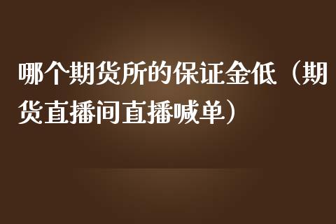 哪个期货所的保证金低（期货直播间直播喊单）