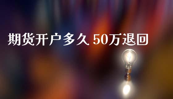 期货开户多久 50万退回