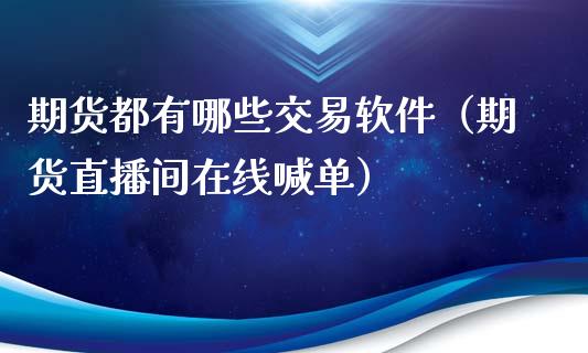 期货都有哪些交易软件（期货直播间在线喊单）