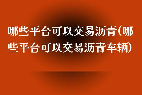 哪些平台可以交易沥青(哪些平台可以交易沥青车辆)