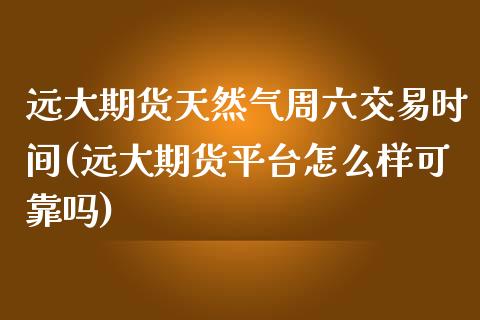 远大期货天然气周六交易时间(远大期货平台怎么样可靠吗)