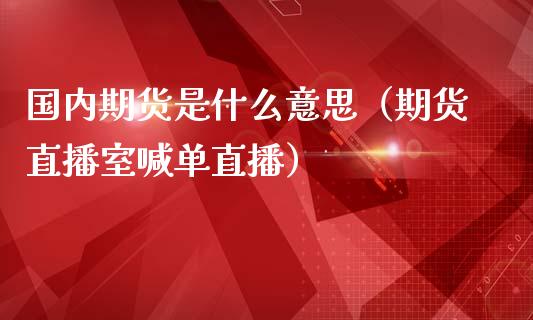 国内期货是什么意思（期货直播室喊单直播）