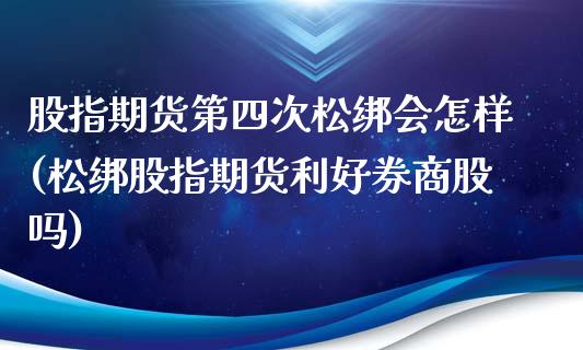 股指期货第四次松绑会怎样(松绑股指期货利好券商股吗)