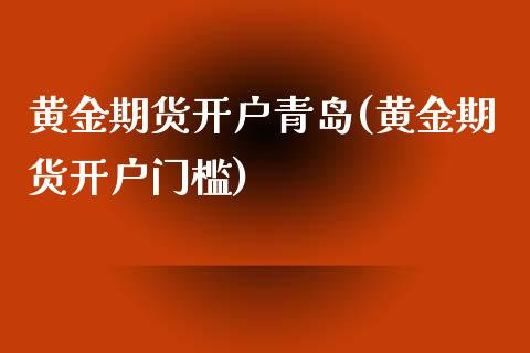 黄金期货开户青岛(黄金期货开户门槛)