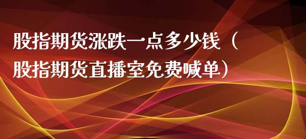 股指期货涨跌一点多少钱（股指期货直播室免费喊单）