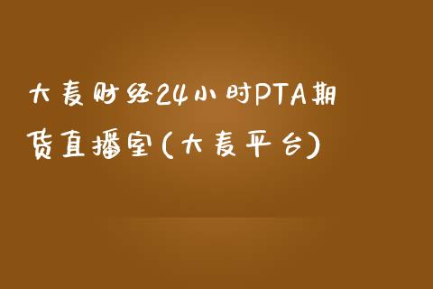 大麦财经24小时PTA期货直播室(大麦平台)