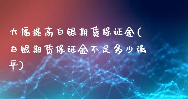 大幅提高白银期货保证金(白银期货保证金不足多少强平)