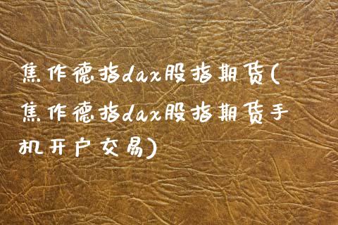 焦作德指dax股指期货(焦作德指dax股指期货手机开户交易)