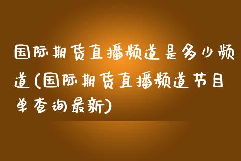 国际期货直播频道是多少频道(国际期货直播频道节目单查询最新)