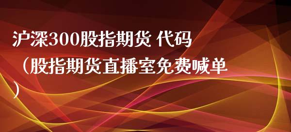 沪深300股指期货 代码（股指期货直播室免费喊单）