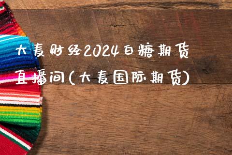 大麦财经2024白糖期货直播间(大麦国际期货)