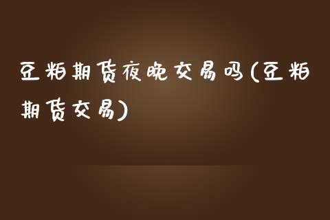 豆粕期货夜晚交易吗(豆粕期货交易)