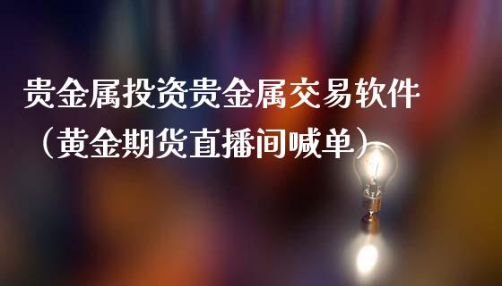 贵金属投资贵金属交易软件（黄金期货直播间喊单）