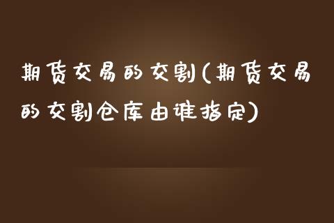 期货交易的交割(期货交易的交割仓库由谁指定)