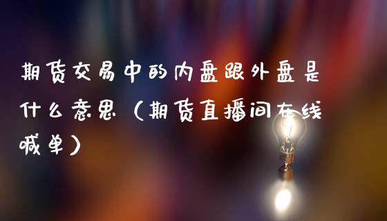 期货交易中的内盘跟外盘是什么意思（期货直播间在线喊单）