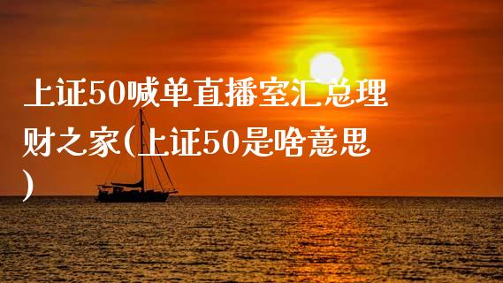 上证50喊单直播室汇总理财之家(上证50是啥意思)