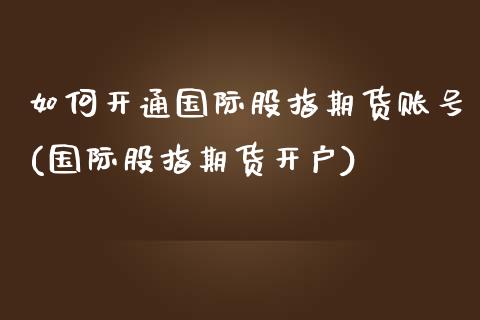 如何开通国际股指期货账号(国际股指期货开户)