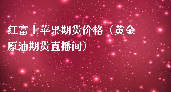 红富士苹果期货价格（黄金原油期货直播间）