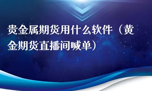 贵金属期货用什么软件（黄金期货直播间喊单）