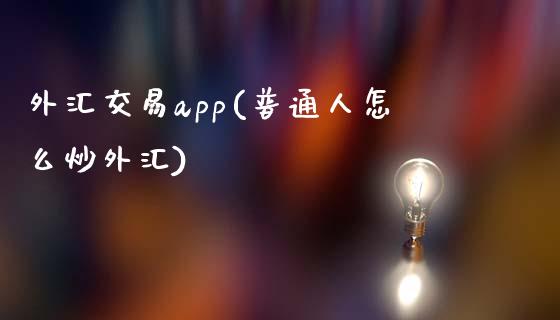 外汇交易app(普通人怎么炒外汇)