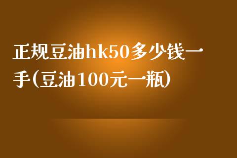 正规豆油hk50多少钱一手(豆油100元一瓶)