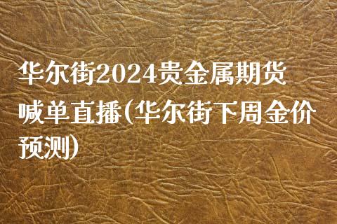 华尔街2024贵金属期货喊单直播(华尔街下周金价预测)