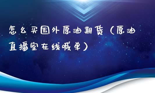 怎么买国外原油期货（原油直播室在线喊单）