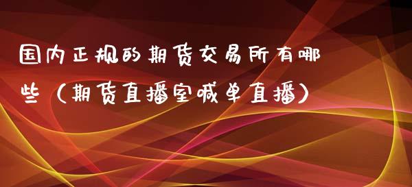 国内正规的期货交易所有哪些（期货直播室喊单直播）