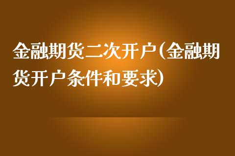 金融期货二次开户(金融期货开户条件和要求)