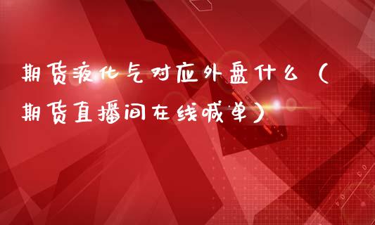 期货液化气对应外盘什么（期货直播间在线喊单）