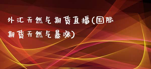 外汇天然气期货直播(国际期货天然气暴涨)