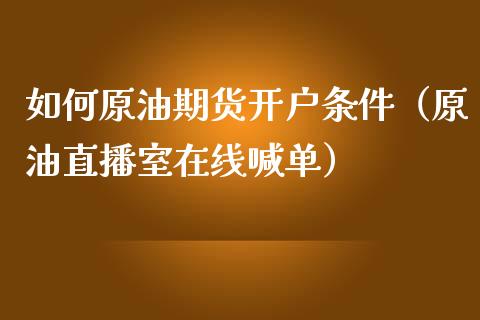 如何原油期货开户条件（原油直播室在线喊单）