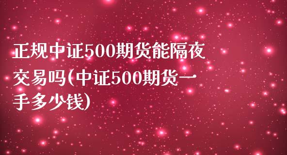 正规中证500期货能隔夜交易吗(中证500期货一手多少钱)