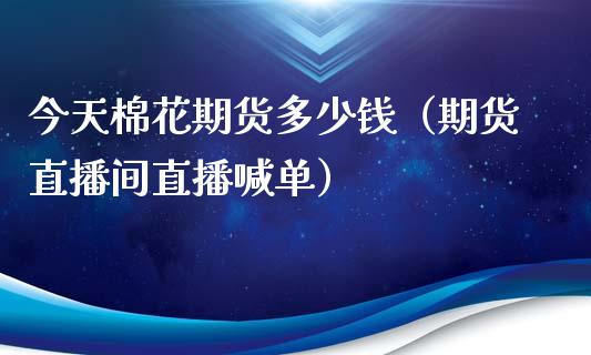 今天棉花期货多少钱（期货直播间直播喊单）