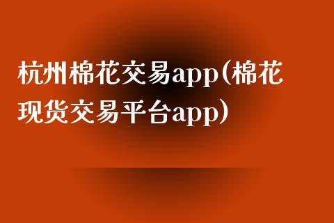 杭州棉花交易app(棉花现货交易平台app)