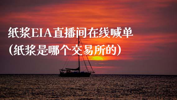 纸浆EIA直播间在线喊单(纸浆是哪个交易所的)