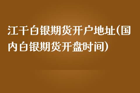 江干白银期货开户地址(国内白银期货开盘时间)