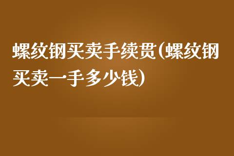 螺纹钢买卖手续贯(螺纹钢买卖一手多少钱)