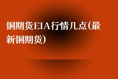 铜期货EIA行情几点(最新铜期货)