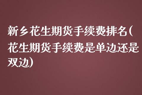 新乡花生期货手续费排名(花生期货手续费是单边还是双边)