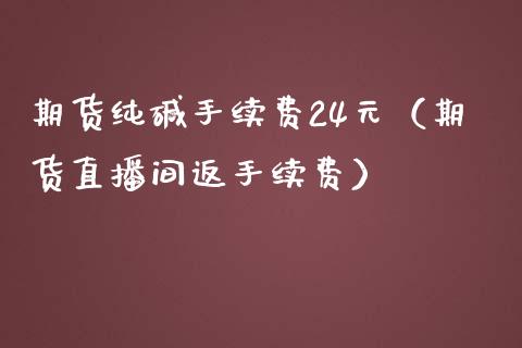 期货纯碱手续费24元（期货直播间返手续费）