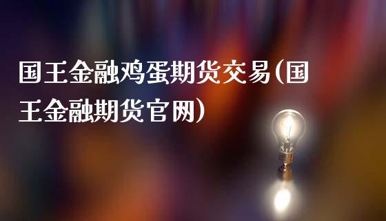 国王金融鸡蛋期货交易(国王金融期货官网)