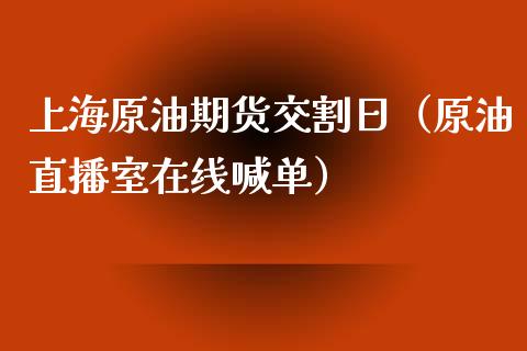 上海原油期货交割日（原油直播室在线喊单）