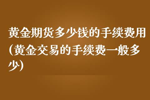 黄金期货多少钱的手续费用(黄金交易的手续费一般多少)