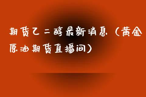 期货乙二醇最新消息（黄金原油期货直播间）