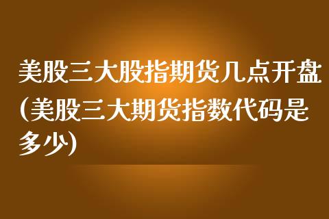 美股三大股指期货几点开盘(美股三大期货指数代码是多少)